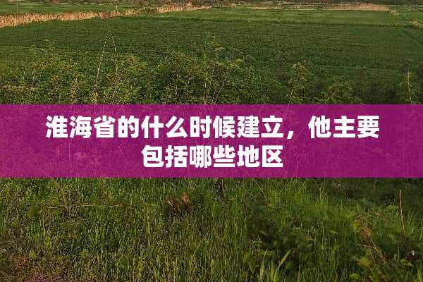 淮海省的什么时候建立，他主要包括哪些地区