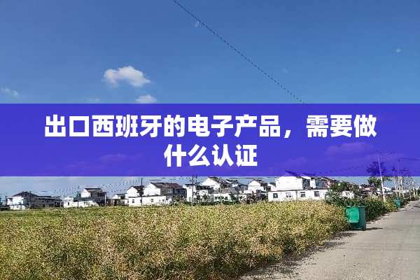 出口西班牙的电子产品，需要做什么认证