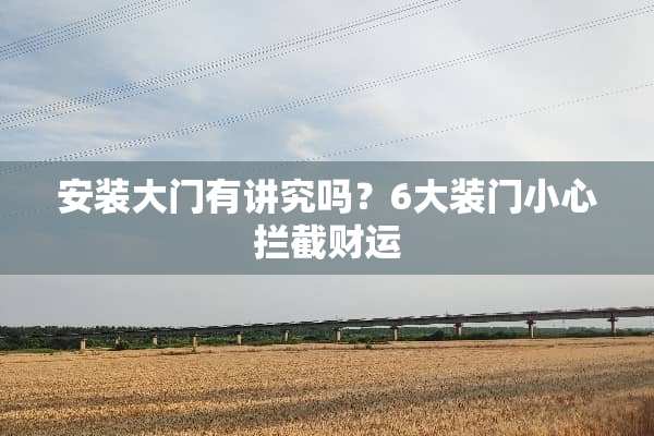 安装大门有讲究吗？6大装门小心拦截财运