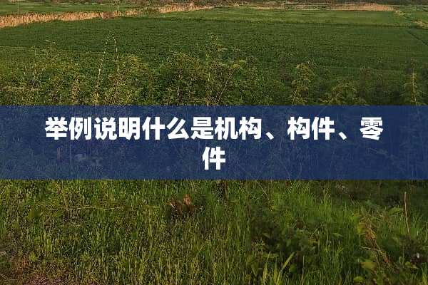 举例说明什么是机构、构件、零件