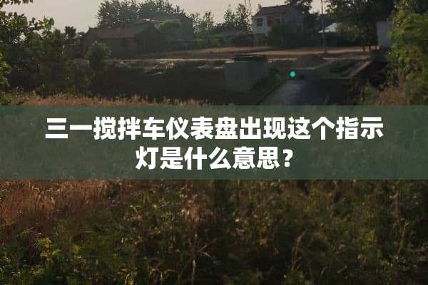 三一搅拌车仪表盘出现这个指示灯是什么意思？