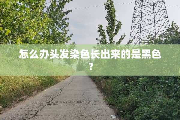 怎么办头发染色长出来的是黑色？