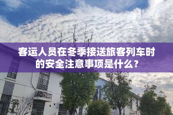 客运人员在冬季接送旅客列车时的安全注意事项是什么？