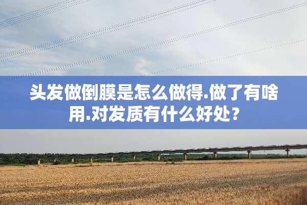 头发做倒膜是怎么做得.做了有啥用.对发质有什么好处？