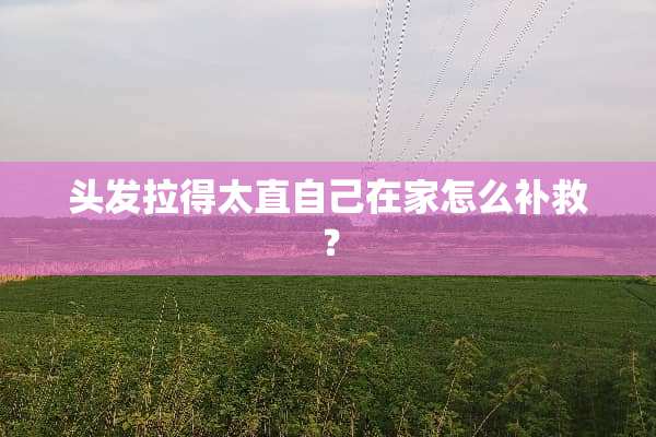头发拉得太直自己在家怎么补救？
