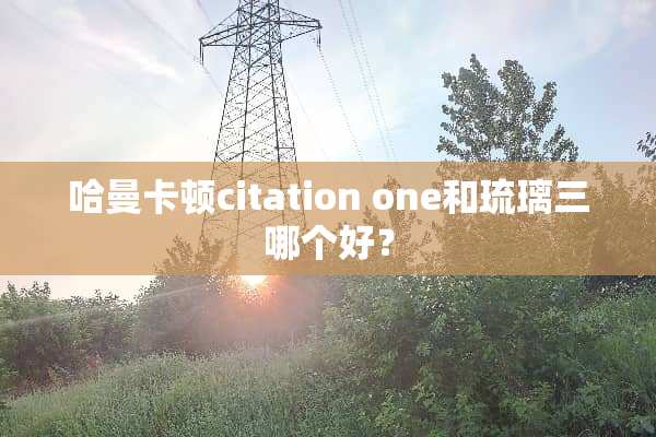 哈曼卡顿citation one和琉璃三哪个好？