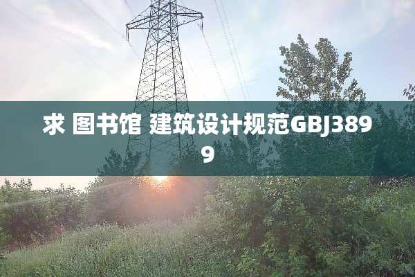 求 图书馆 建筑设计规范GBJ3899