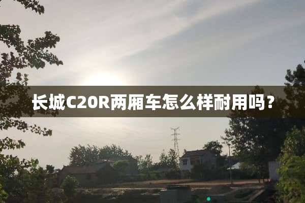 长城C20R两厢车怎么样耐用吗？
