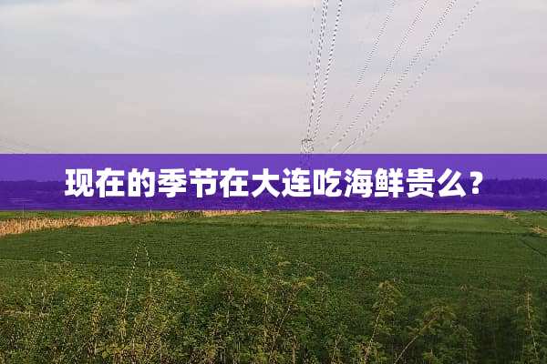 现在的季节在大连吃海鲜贵么？
