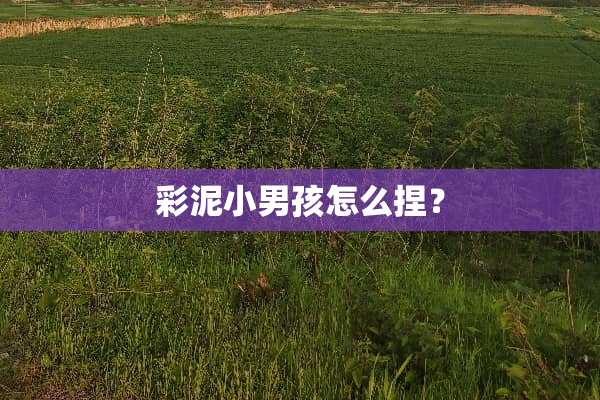 彩泥小男孩怎么捏？