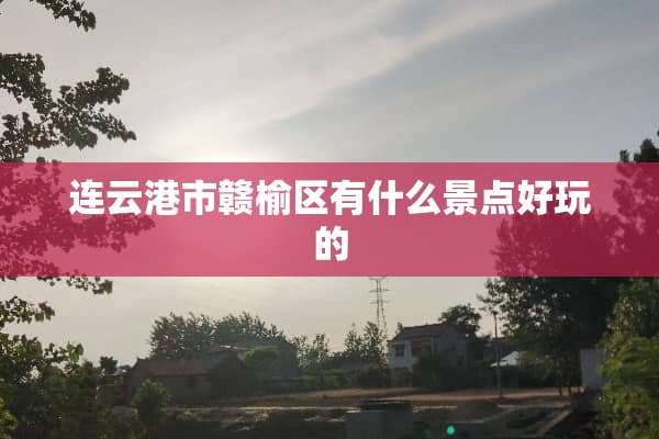 连云港市赣榆区有什么景点好玩的