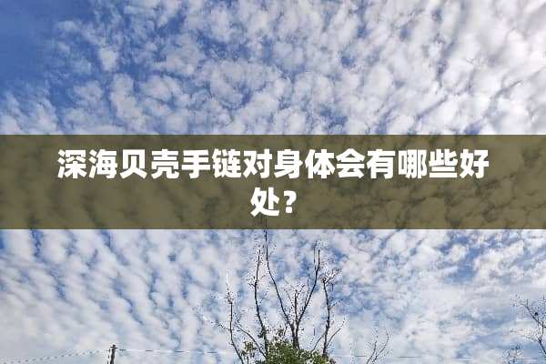 深海贝壳手链对身体会有哪些好处？