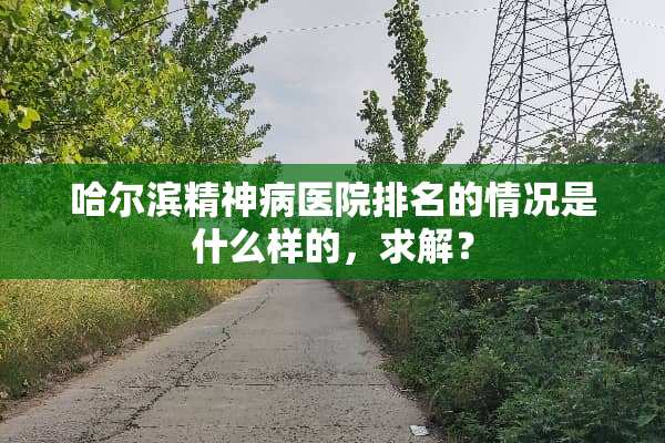 哈尔滨精神病医院排名的情况是什么样的，求解？