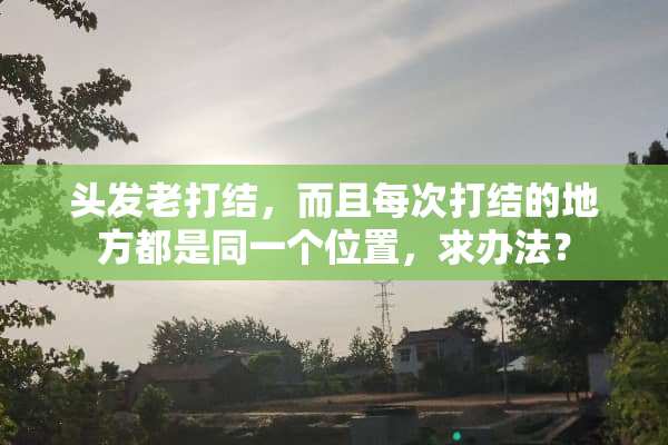 头发老打结，而且每次打结的地方都是同一个位置，求办法？