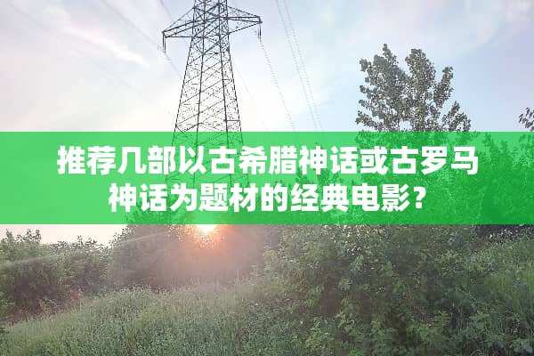 推荐几部以古希腊神话或古罗马神话为题材的经典电影？