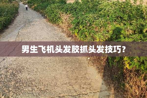 男生飞机头发胶抓头发技巧？