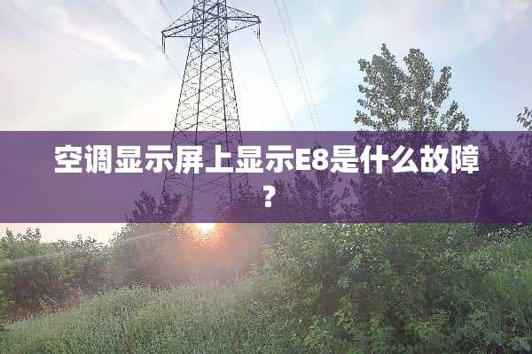空调显示屏上显示E8是什么故障？