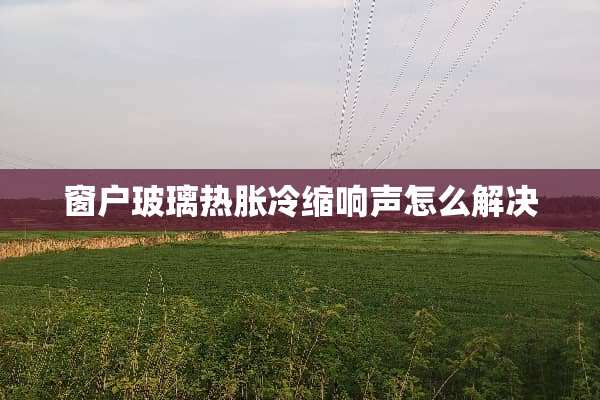 窗户玻璃热胀冷缩响声怎么解决