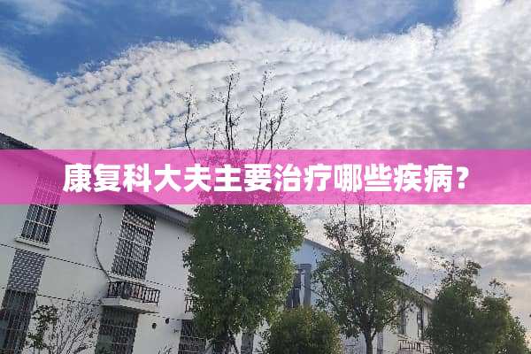 康复科大夫主要治疗哪些疾病？