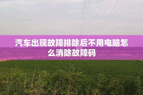 汽车出现故障排除后不用电脑怎么消除故障码