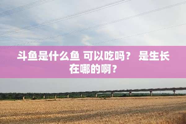 斗鱼是什么鱼 可以吃吗？ 是生长在哪的啊？