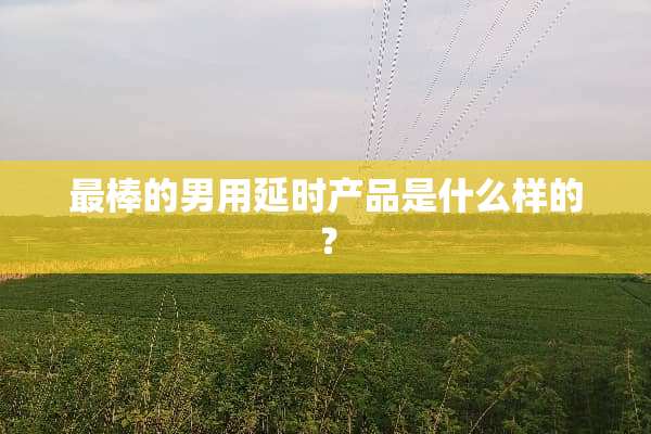 最棒的男用延时产品是什么样的？