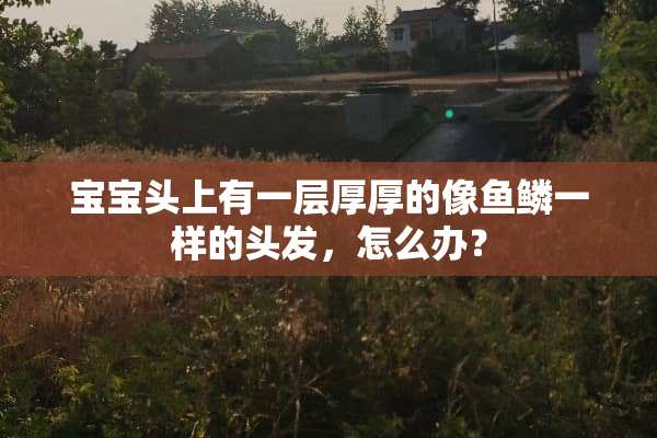 宝宝头上有一层厚厚的像鱼鳞一样的头发，怎么办？