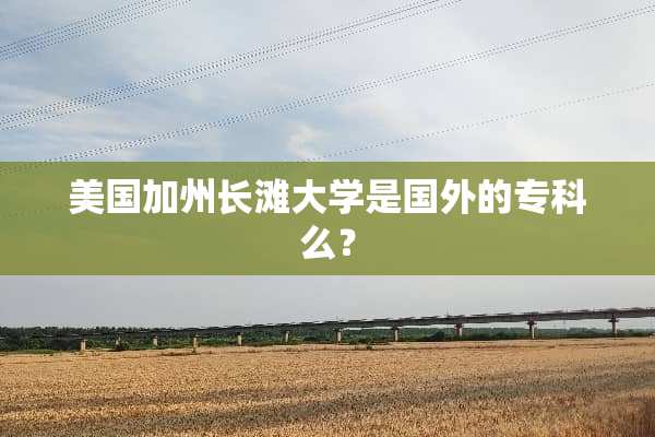 美国加州长滩大学是国外的专科么？