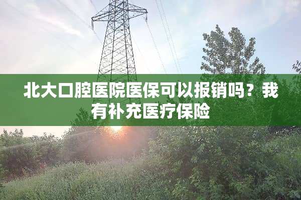 北大口腔医院医保可以报销吗？我有补充医疗保险
