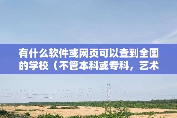 有什么软件或网页可以查到全国的学校（不管本科或专科，艺术类的）