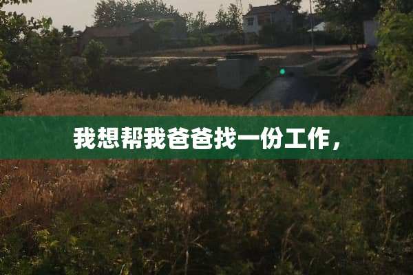 我想帮我爸爸找一份工作，