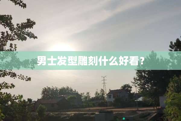 男士发型雕刻什么好看？