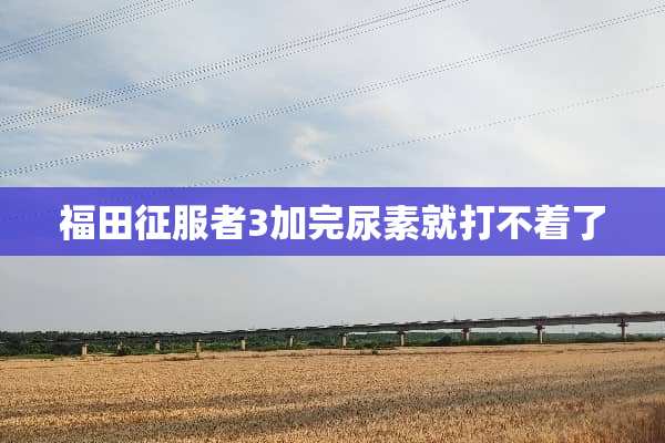福田***3加完尿素就打不着了
