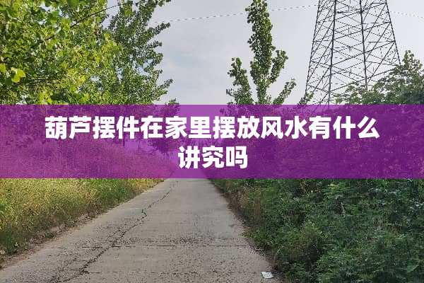 葫芦摆件在家里摆放风水有什么讲究吗