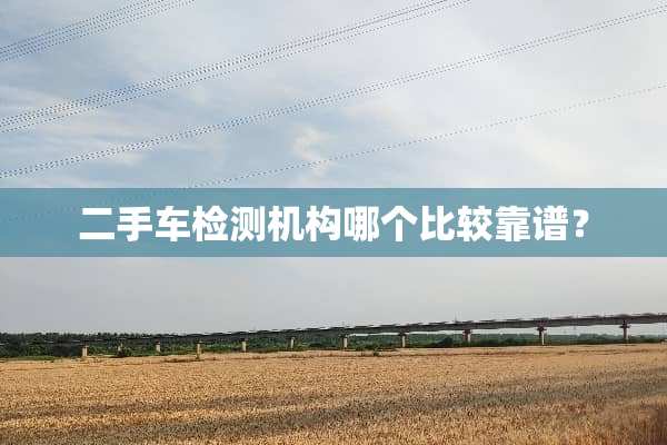 二手车检测机构哪个比较靠谱？