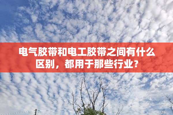 电气胶带和电工胶带之间有什么区别，都用于那些行业？