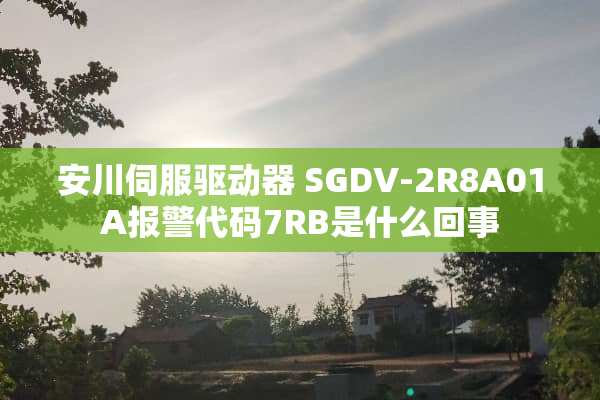安川伺服驱动器 SGDV-2R8A01A报警代码7RB是什么回事