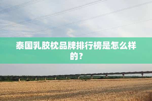 泰国*胶枕品牌排行榜是怎么样的？