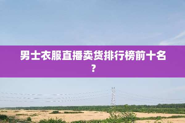 男士衣服直播卖货排行榜前十名？
