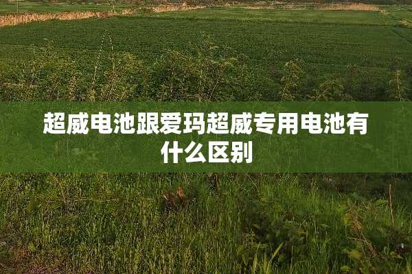 超威电池跟爱玛超威专用电池有什么区别