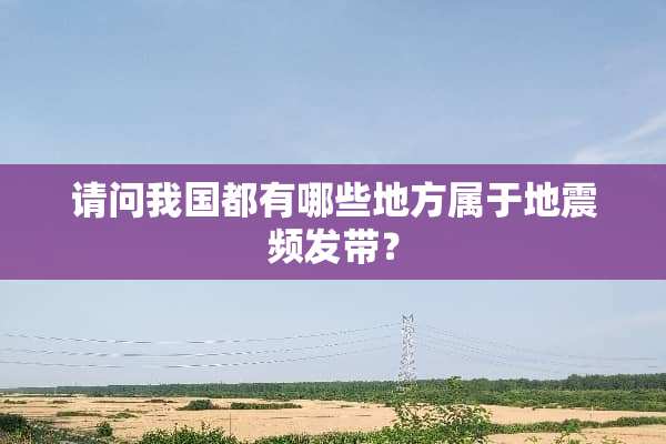 请问我国都有哪些地方属于地震频发带？