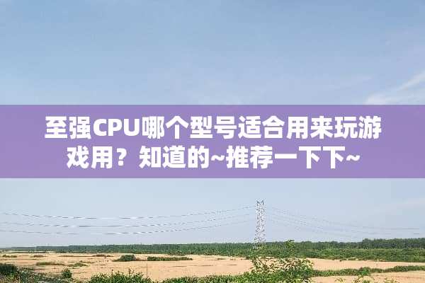 至强CPU哪个型号适合用来玩游戏用？知道的~推荐一下下~