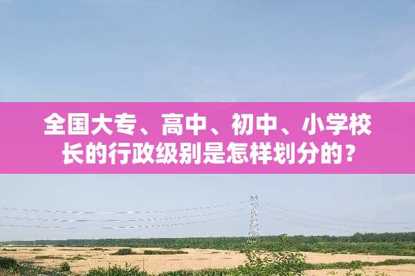 全国大专、高中、初中、小学校长的行政级别是怎样划分的？