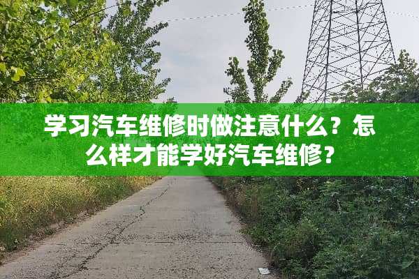 学习汽车维修时做注意什么？怎么样才能学好汽车维修？