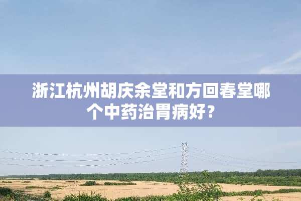 浙江杭州胡庆余堂和方回**哪个中药治胃病好？