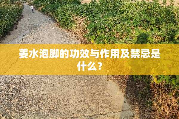 姜水泡脚的功效与作用及禁忌是什么？