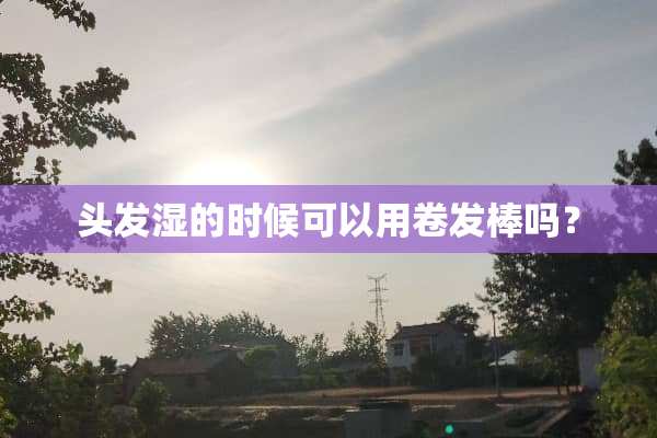 头发湿的时候可以用卷发棒吗？