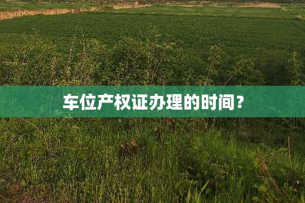 车位产权证办理的时间？