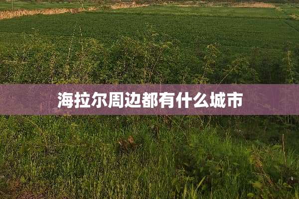 海拉尔周边都有什么城市