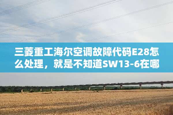 三菱重工海尔空调故障代码E28怎么处理，就是不知道SW13-6在哪调